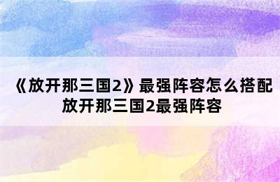 《放开那三国2》最强阵容怎么搭配 放开那三国2最强阵容